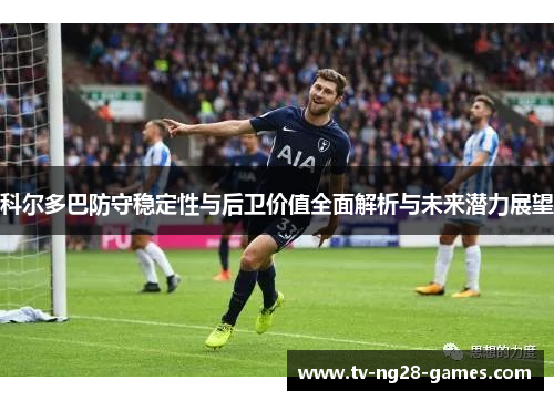 科尔多巴防守稳定性与后卫价值全面解析与未来潜力展望