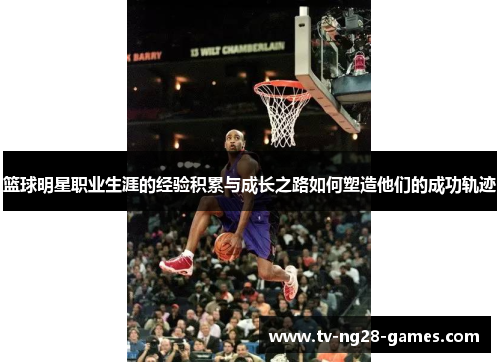 篮球明星职业生涯的经验积累与成长之路如何塑造他们的成功轨迹 篮球明星职业生涯的经验积累与成长之路如何塑造他们的成功轨迹