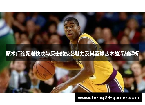 魔术师约翰逊快攻与反击的技艺魅力及其篮球艺术的深刻解析