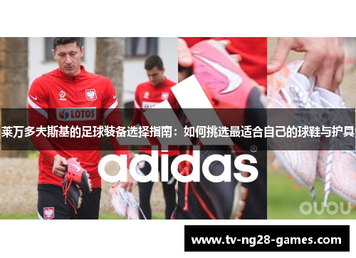 莱万多夫斯基的足球装备选择指南:如何挑选最适合自己的球鞋与护具 莱万多夫斯基的足球装备选择指南:如何挑选最适合自己的球鞋与护具
