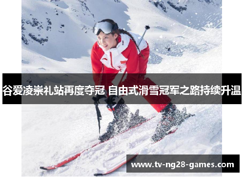 谷爱凌崇礼站再度夺冠 自由式滑雪冠军之路持续升温